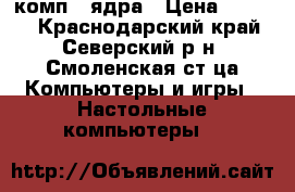 комп 2 ядра › Цена ­ 6 000 - Краснодарский край, Северский р-н, Смоленская ст-ца Компьютеры и игры » Настольные компьютеры   